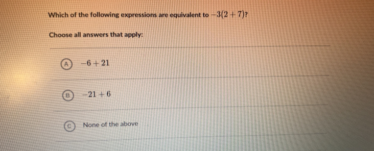 Which of the following expressions are equivalent to -3(2+7) ?
Choose all answers that apply:
-6+21
-21+6
None of the above