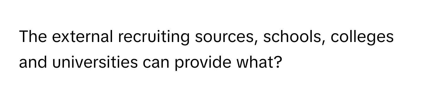 The external recruiting sources, schools, colleges and universities can provide what?