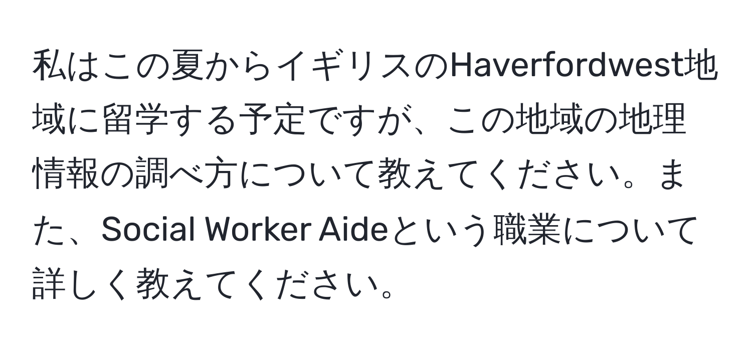 私はこの夏からイギリスのHaverfordwest地域に留学する予定ですが、この地域の地理情報の調べ方について教えてください。また、Social Worker Aideという職業について詳しく教えてください。