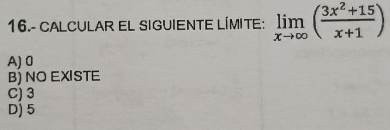 16.- CALCULAR EL SIGUIENTE LÍMITE: limlimits _xto ∈fty ( (3x^2+15)/x+1 )
A) 0
B) NO EXISTE
C) 3
D) 5