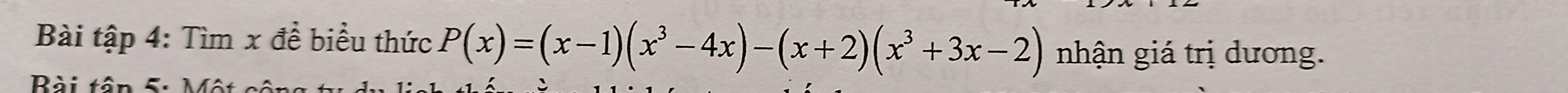 Bài tập 4: Tìm x để biểu thức P(x)=(x-1)(x^3-4x)-(x+2)(x^3+3x-2) nhận giá trị dương. 
Bài tận 5: Một