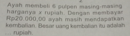 Ayah membeli 6 pulpen masing-masing 
harganya x rupiah. Dengan membayar
Rp20.000,00 ayah masih mendapatkan 
kembalian. Besar uang kembalian itu adalah 
... rupiah.