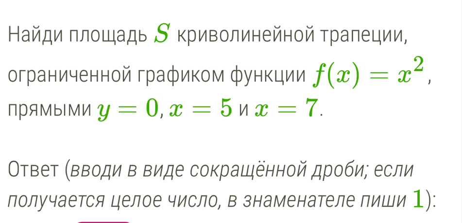 Найди плοщадь ∫ криволинейнοй рапеции, 
ограниченной графиком функции f(x)=x^2, 
пряMыMИ y=0, x=5nx=7. 
Ответ (вводи в виде сокращённой дроби; если 
лолучается целое число, в знаменателе лиши 1):