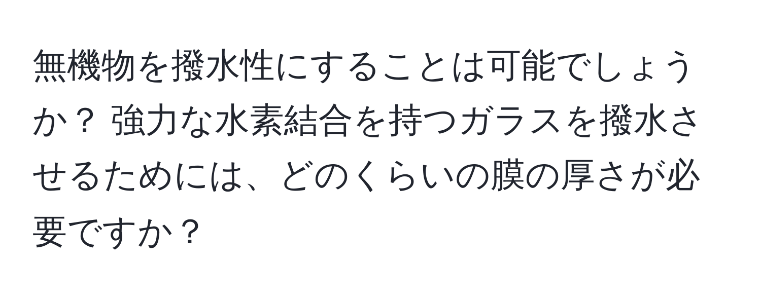 無機物を撥水性にすることは可能でしょうか？ 強力な水素結合を持つガラスを撥水させるためには、どのくらいの膜の厚さが必要ですか？