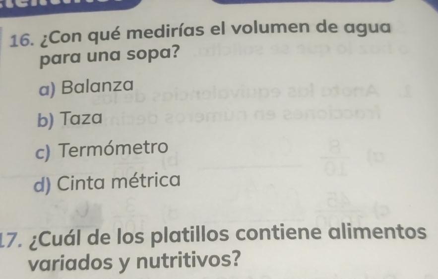 ¿Con qué medirías el volumen de agua
para una sopa?
a) Balanza
b) Taza
c) Termómetro
d) Cinta métrica
17. ¿Cuál de los platillos contiene alimentos
variados y nutritivos?