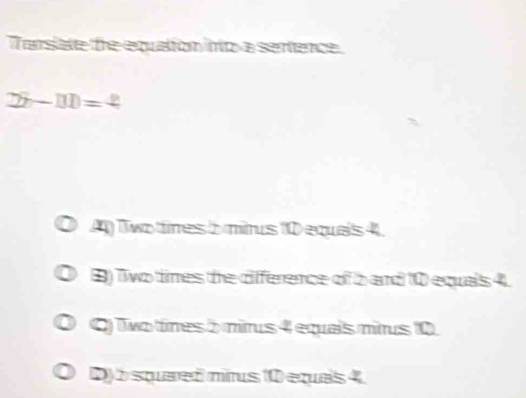 Tarsiate the equation into a sentence.
27-111=4
T wo tines à mirus 10 equals 4.
B) Two times the difference of b and 10 equals 4.
O) Two tínes 5 mirus 4 equais mirus 10
D 5 squared minus 10 equas 4.