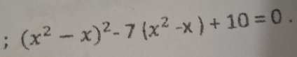 (x^2-x)^2-7(x^2-x)+10=0.