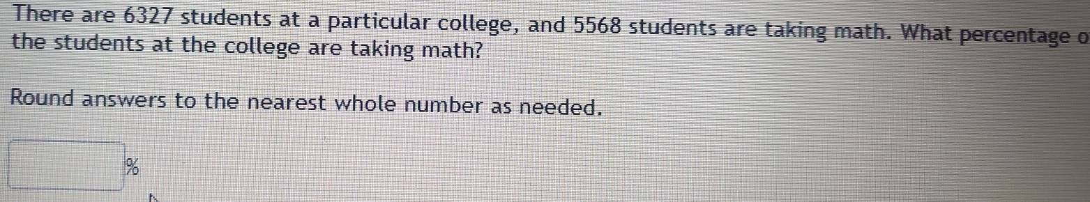 There are 6327 students at a particular college, and 5568 students are taking math. What percentage o 
the students at the college are taking math? 
Round answers to the nearest whole number as needed.
□ %