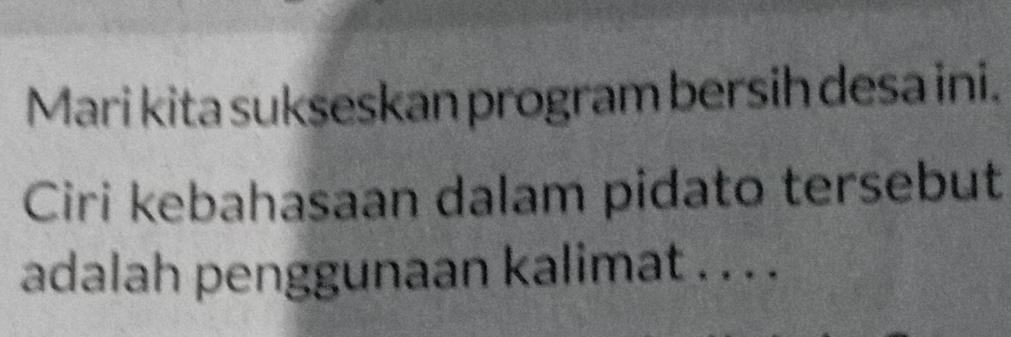 Mari kita sukseskan program bersih desa ini. 
Ciri kebahasaan dalam pidato tersebut 
adalah penggunaan kalimat . . . .