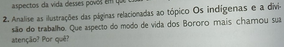 aspectos da vida desses povos em que c. 
2. Analise as ilustrações das páginas relacionadas ao tópico Os indígenas e a divi- 
são do trabalho. Que aspecto do modo de vida dos Bororo mais chamou sua 
atenção? Por quê?