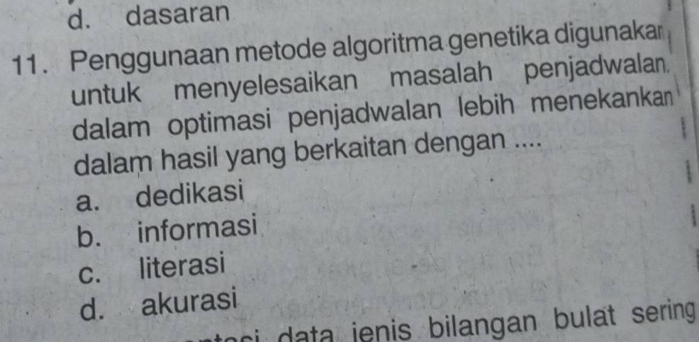 d. dasaran
11. Penggunaan metode algoritma genetika digunakar
untuk menyelesaikan masalah penjadwalan.
dalam optimasi penjadwalan lebih menekankan
dalam hasil yang berkaitan dengan ....
a. dedikasi
b. informasi
c. literasi
d. akurasi
ci da ta jenis bilangan bulat sering.