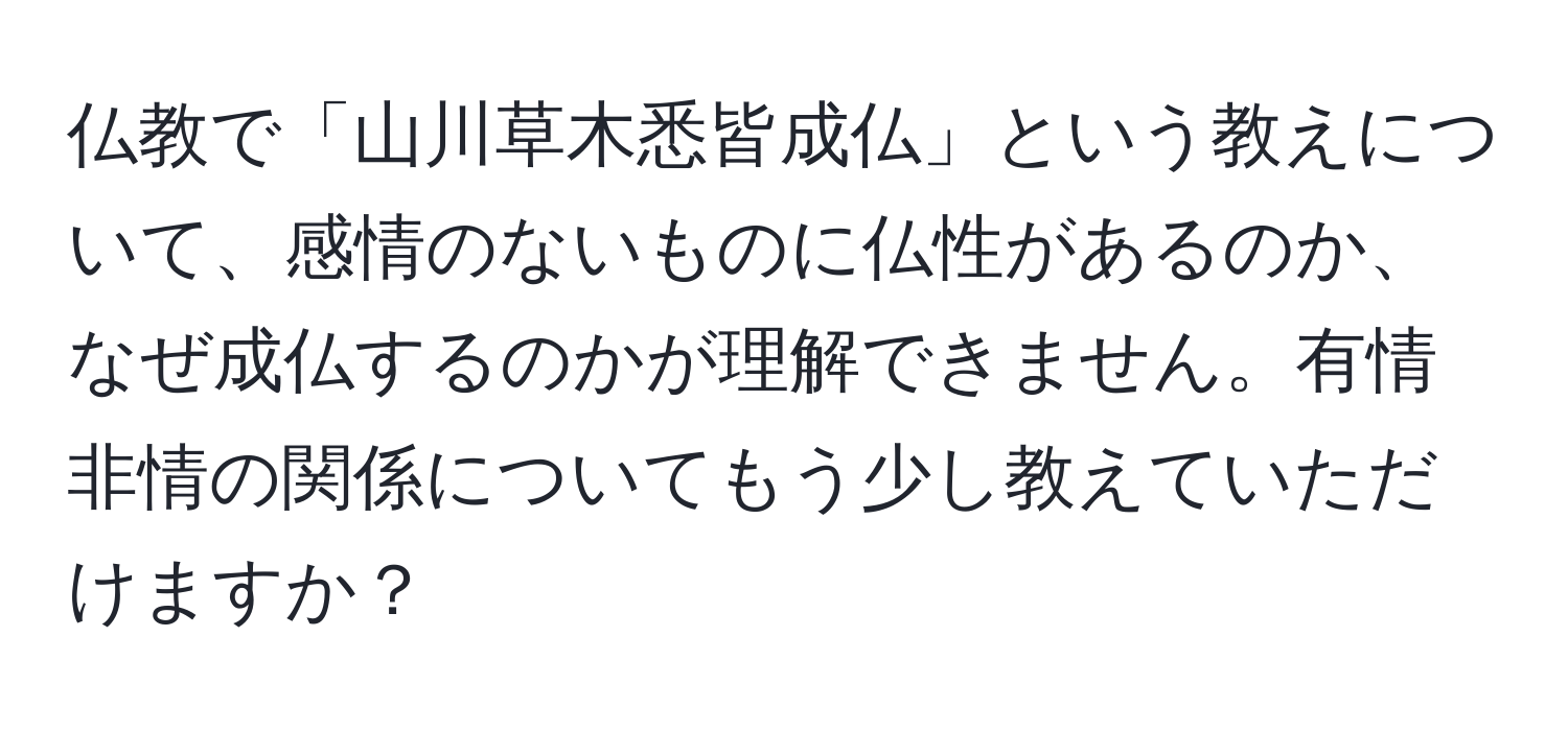 仏教で「山川草木悉皆成仏」という教えについて、感情のないものに仏性があるのか、なぜ成仏するのかが理解できません。有情非情の関係についてもう少し教えていただけますか？