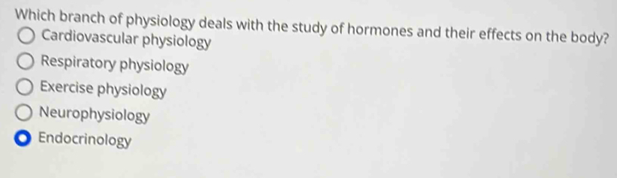 Which branch of physiology deals with the study of hormones and their effects on the body?
Cardiovascular physiology
Respiratory physiology
Exercise physiology
Neurophysiology
Endocrinology