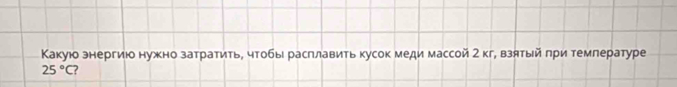 Какуюо энергиюо нужно затратить, чтобы расπлавить кусок меди массой 2 кг, взятыйπри темлературе
25°C ?