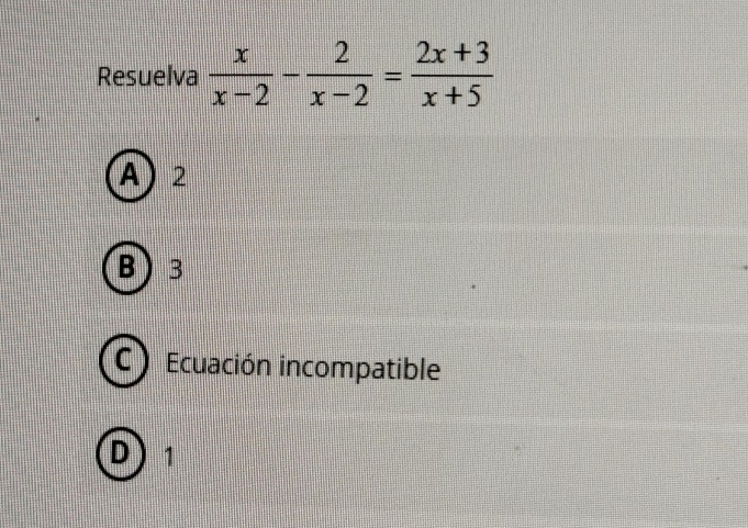 Resuelva  x/x-2 - 2/x-2 = (2x+3)/x+5 
A) 2
B 3
C ) Ecuación incompatible
D ) 1