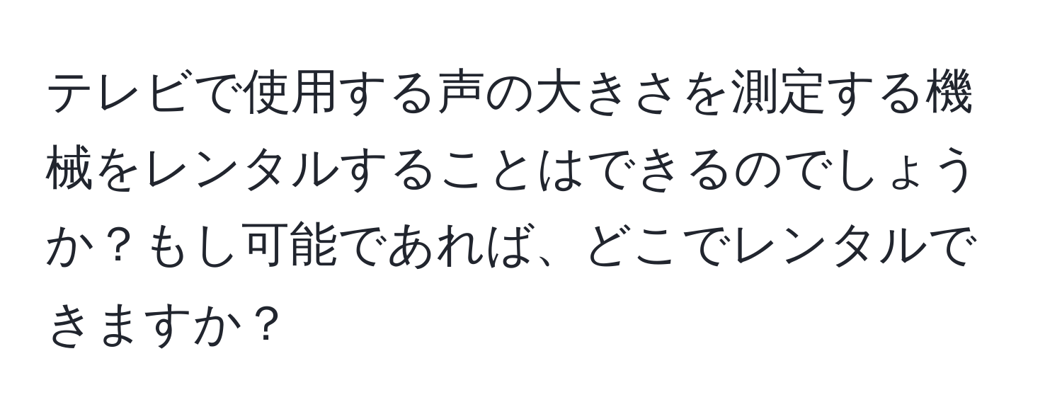 テレビで使用する声の大きさを測定する機械をレンタルすることはできるのでしょうか？もし可能であれば、どこでレンタルできますか？