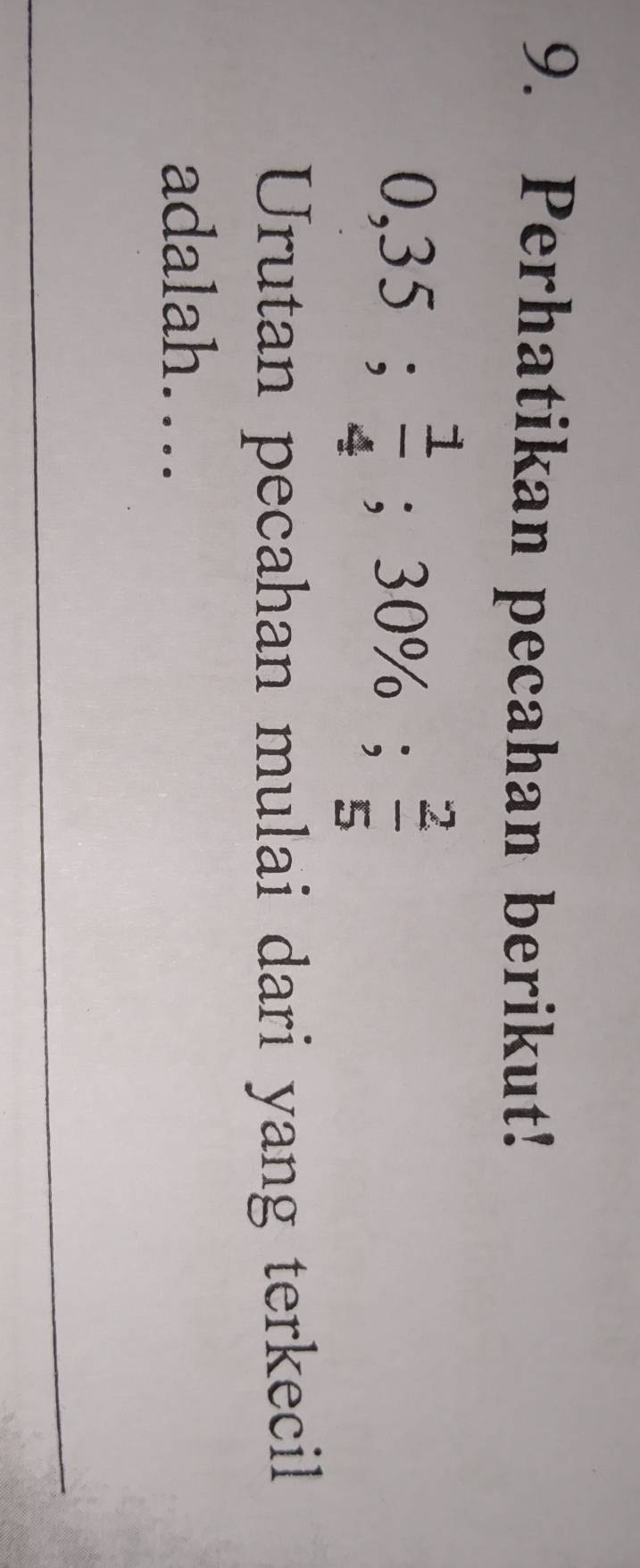 Perhatikan pecahan berikut!
0,35;  1/4 ; 30%;  2/5 
Urutan pecahan mulai dari yang terkecil 
adalah…. 
_