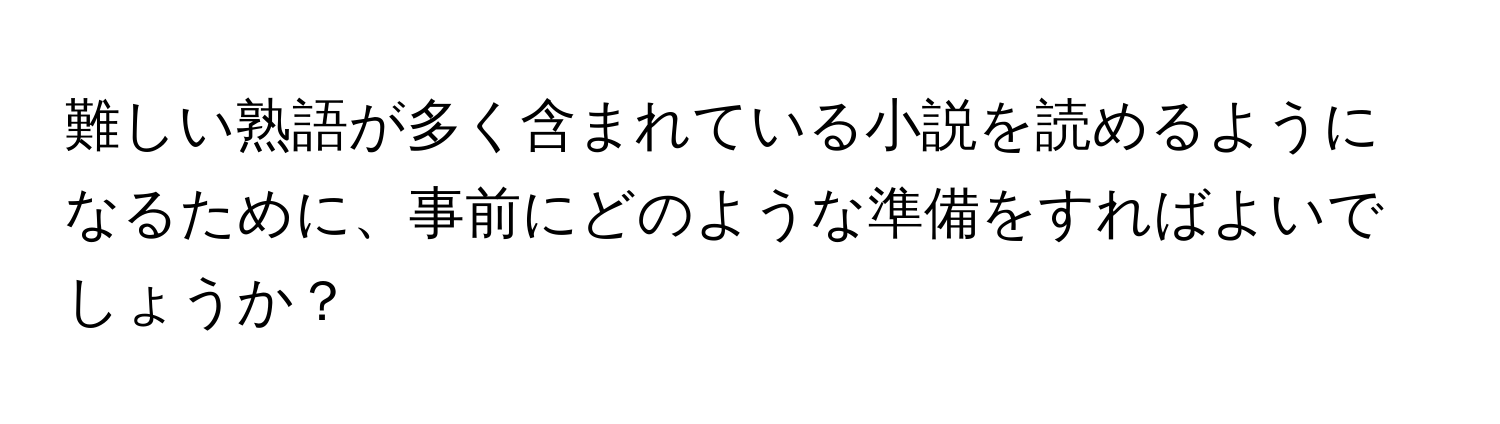 難しい熟語が多く含まれている小説を読めるようになるために、事前にどのような準備をすればよいでしょうか？