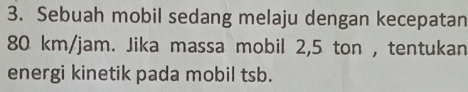 Sebuah mobil sedang melaju dengan kecepatan
80 km/jam. Jika massa mobil 2,5 ton , tentukan 
energi kinetik pada mobil tsb.