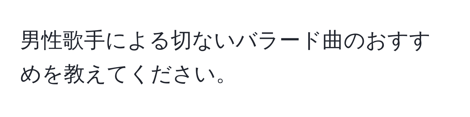 男性歌手による切ないバラード曲のおすすめを教えてください。