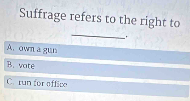 Suffrage refers to the right to
_
.
A. own a gun
B. vote
C. run for office