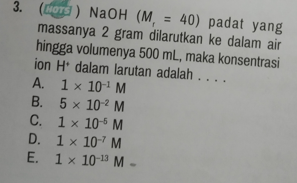 (  NaOH (M_r=40) padat yang
massanya 2 gram dilarutkan ke dalam air
hingga volumenya 500 mL, maka konsentrasi
ion H * dalam larutan adalah . . . .
A. 1* 10^(-1)M
B. 5* 10^(-2)M
C. 1* 10^(-5)M
D. 1* 10^(-7)M
E. 1* 10^(-13)M