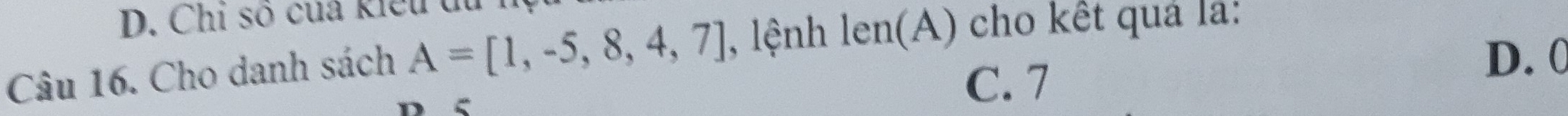 Chỉ số của kiểu du
D. 0
Câu 16. Cho danh sách A=[1,-5,8,4,7] , lệnh len(A) cho kết quả la:
C. 7