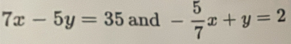 7x-5y=35 and - 5/7 x+y=2