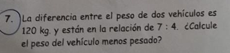 )La diferencia entre el peso de dos vehículos es
120 kg. y están en la relación de 7:4 ¿Calcule 
el peso del vehículo menos pesado?