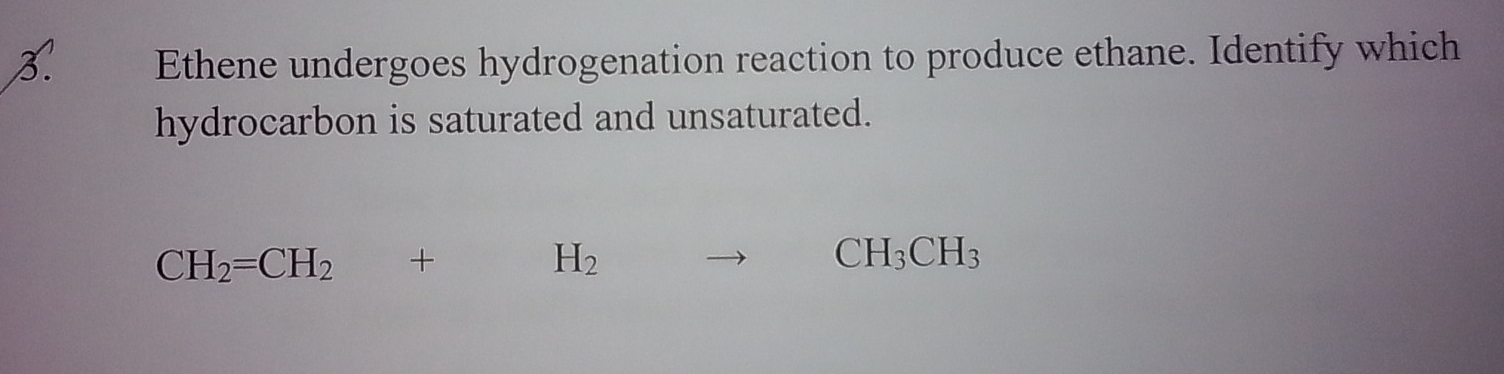 Ethene undergoes hydrogenation reaction to produce ethane. Identify which 
hydrocarbon is saturated and unsaturated.
CH_2=CH_2+H_2to CH_3CH_3