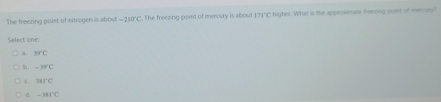 The freezing point of nitrogen is about -210°C The freezing point of mercury is about 171"C higher. What is the approximate feezing point of mercury"
Select one:
a. overline XYC
b. -34°C
C 281°C
d. -131°C