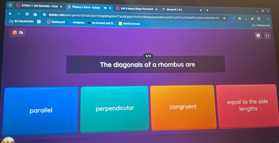 270401-1 242 Geametry - Cook O Playing a Game - Quizizz Unit 6 Inquiry Essay Final Draft × Minecraft 1.8.8
QUZcom/joi/game/U2fsdGVkX19tXqDlZ9gQkmTT4lDFjpbz3VRQCA7BDMxnlv4AU3Ryf252F%252F%252BMdF5%252FLARDWShvTF
BCS Bookmarks Dashboard *hallpass My Account and CL Infnite Campus
All Boseman
70
The diagonals of a rhombus are
parallel perpendicular congruent equal to the side
lengths