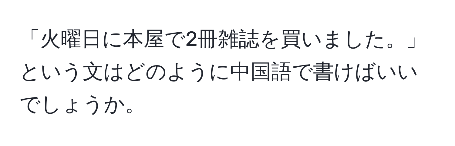 「火曜日に本屋で2冊雑誌を買いました。」という文はどのように中国語で書けばいいでしょうか。