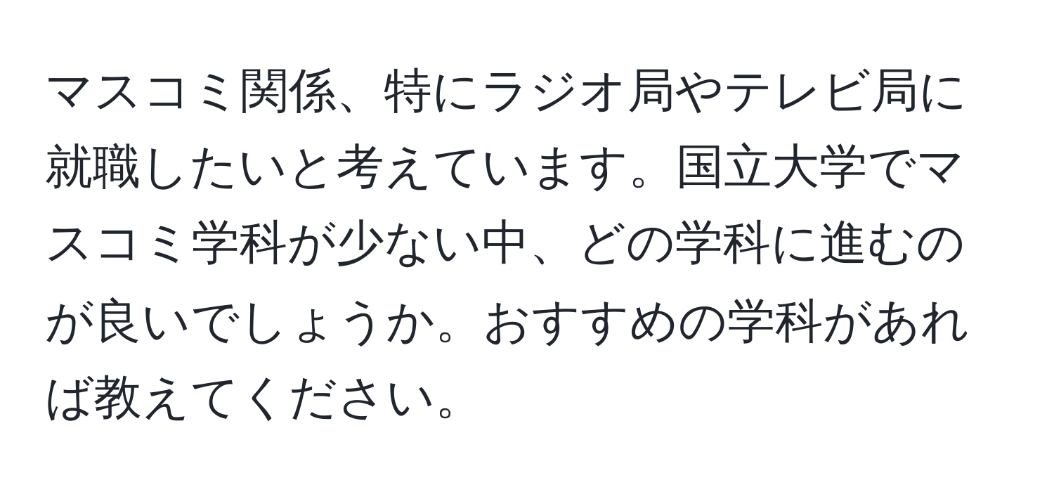 マスコミ関係、特にラジオ局やテレビ局に就職したいと考えています。国立大学でマスコミ学科が少ない中、どの学科に進むのが良いでしょうか。おすすめの学科があれば教えてください。