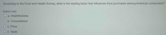 According to the Food and Health Survey, what is the leading factor that influences food purchases among American consumers?
Select one:
a. Healthfulness
b. Convenience
c. Price
d. Taste