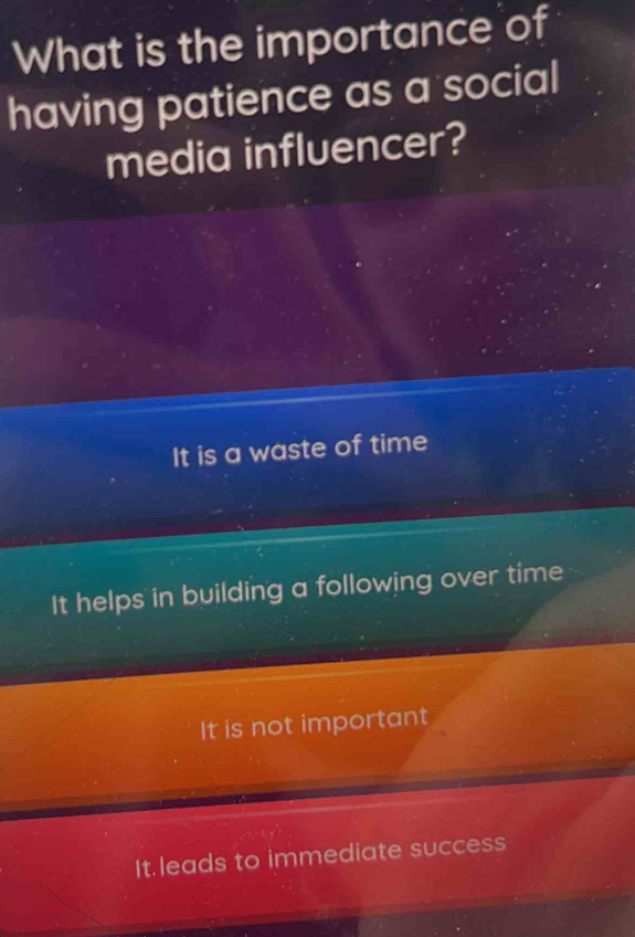 What is the importance of
having patience as a social
media influencer?
It is a waste of time
It helps in building a following over time
It is not important
It.leads to immediate success