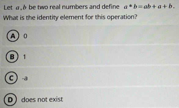 Let a, b be two real numbers and define a*b=ab+a+b. 
What is the identity element for this operation?
A 0
B 1
C -a
D does not exist