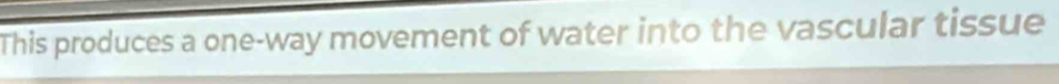 This produces a one-way movement of water into the vascular tissue