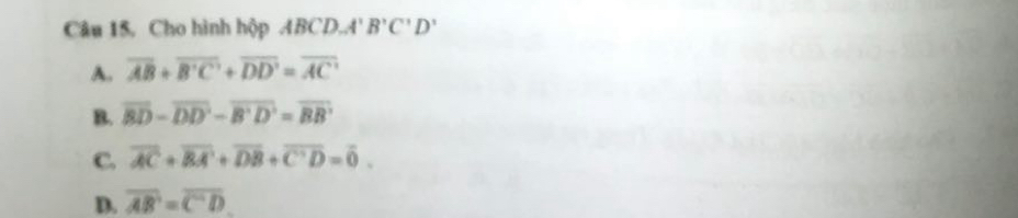 Câu 15, Cho hình hộp ABCD. A'B'C'D'
A. overline AB+overline B'C'+overline DD'=overline AC'
B. overline BD-overline (DD)^2-overline B'D'overline BB'
C. overline AC+overline BA'+overline DB+overline C'D=overline 0.
D. overline AB=overline C'D