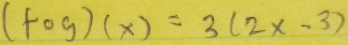 (fog)(x)=3(2x-3)