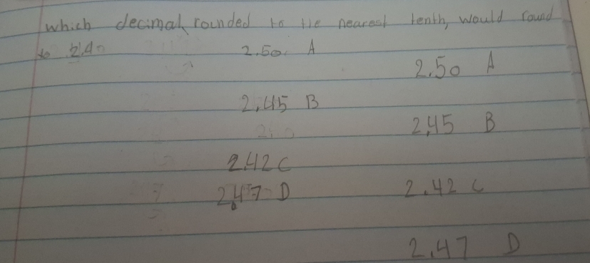 which decimal rounded to the nearest tenth, would round
1o 240 2, 50. A
2, 50 A
2, 45 B
2 45 B
2H2C
2470 2. 42 C
2. 47D