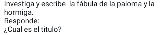 Investiga y escribe la fábula de la paloma y la 
hormiga. 
Responde: 
¿Cual es el titulo?