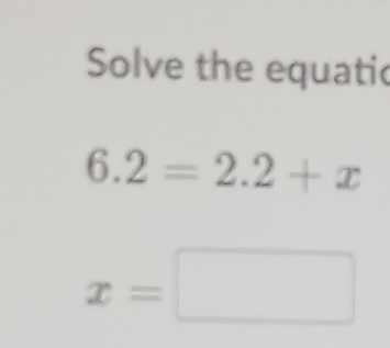 Solve the equatic
6.2=2.2+x
x=□