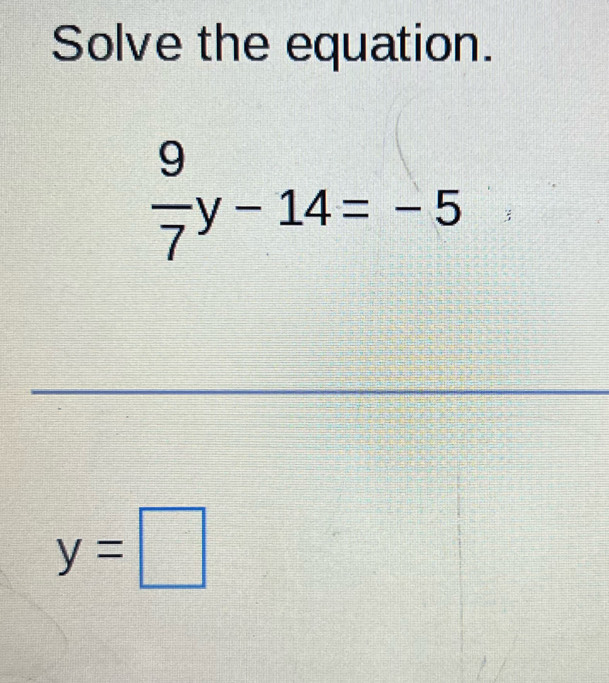 Solve the equation.
 9/7 y-14=-5
_
y=□