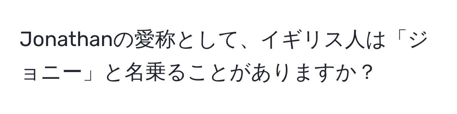 Jonathanの愛称として、イギリス人は「ジョニー」と名乗ることがありますか？