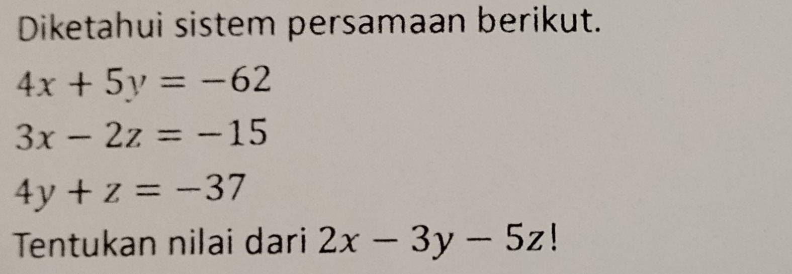 Diketahui sistem persamaan berikut.
4x+5y=-62
3x-2z=-15
4y+z=-37
Tentukan nilai dari 2x-3y-5z!