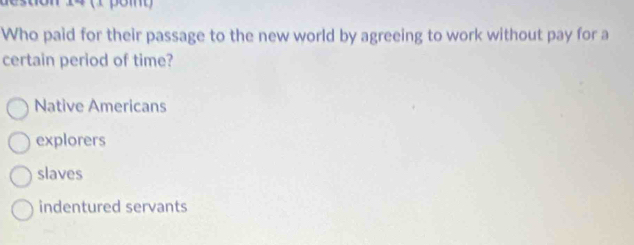 Who paid for their passage to the new world by agreeing to work without pay for a
certain period of time?
Native Americans
explorers
slaves
indentured servants