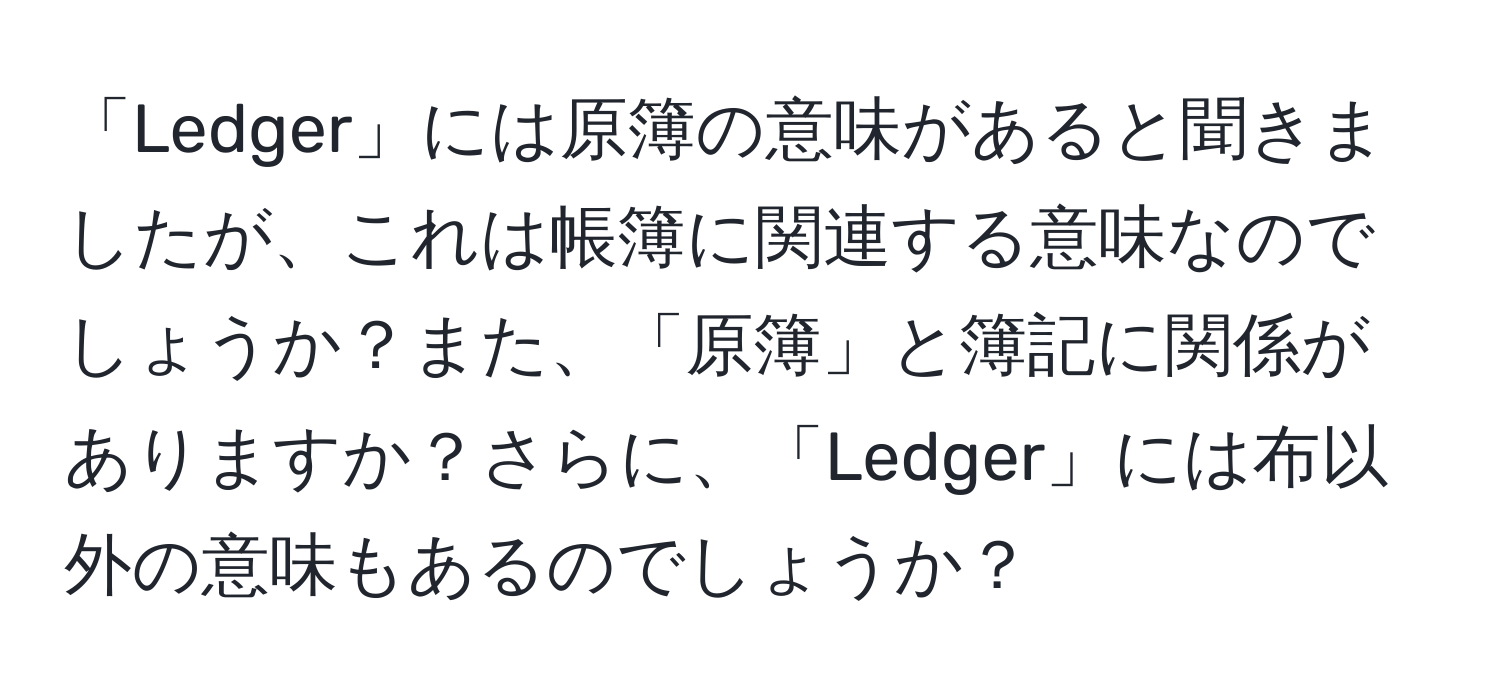 「Ledger」には原簿の意味があると聞きましたが、これは帳簿に関連する意味なのでしょうか？また、「原簿」と簿記に関係がありますか？さらに、「Ledger」には布以外の意味もあるのでしょうか？