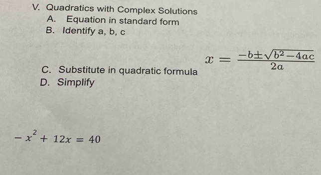 Quadratics with Complex Solutions 
A. Equation in standard form 
B. Identify a, b, c
C. Substitute in quadratic formula
x= (-b± sqrt(b^2-4ac))/2a 
D. Simplify
-x^2+12x=40