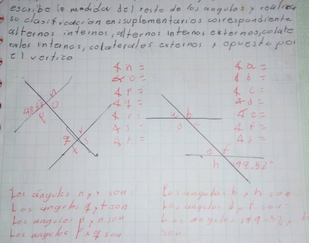 escribe la modida dol resto do los angulos y realita
so clasifrcacion en:suplementarios correspondiente
alternos internor, alternos internos esternos, colate
rales internos, colaterales externos x opuestc po
el vertice
4n=
4a=
alpha · o=
46=
4p=
4y=
45-
4+=
Los angoles nyr son. tos angulo brh son
Los angeliqrtson hoo angulas dyr soo
Las angolor pyn son L6s ango/0s 1+9-52,6
Los ungules P* 75cm bon